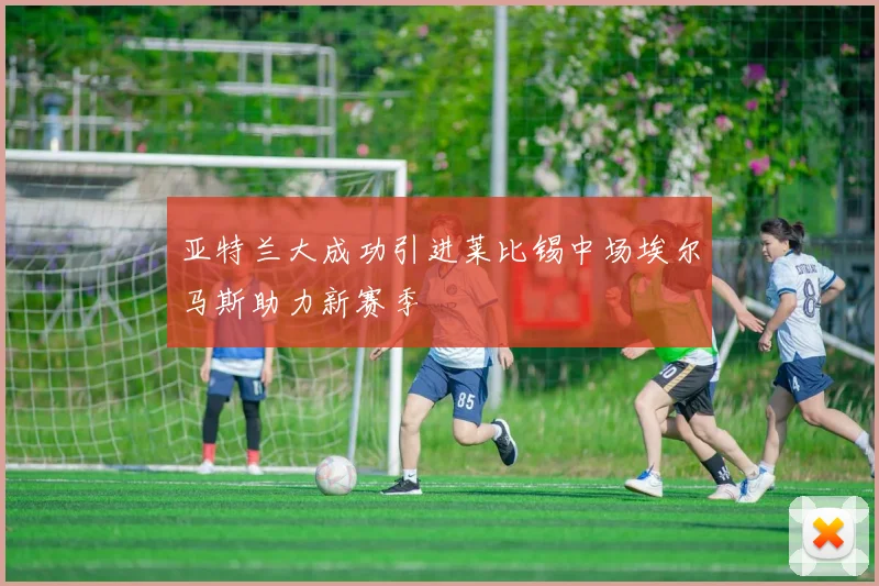 亚特兰大成功引进莱比锡中场埃尔马斯助力新赛季