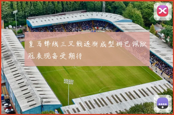 皇马锋线三叉戟逐渐成型姆巴佩欧冠表现备受期待