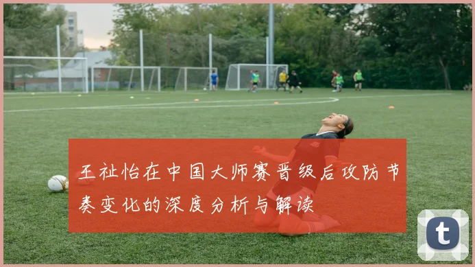 王祉怡在中国大师赛晋级后攻防节奏变化的深度分析与解读