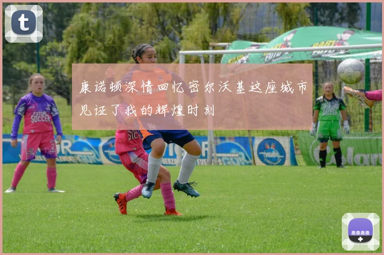 康诺顿深情回忆密尔沃基这座城市见证了我的辉煌时刻